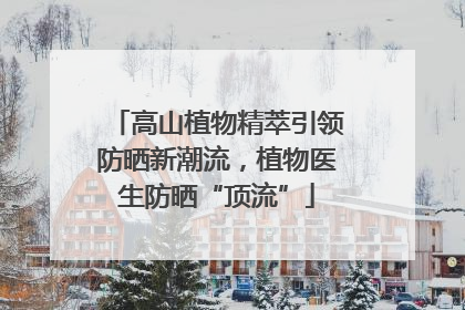 高山植物精萃引领防晒新潮流，植物医生防晒“顶流”