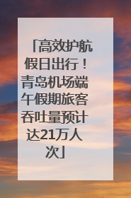 高效护航假日出行！青岛机场端午假期旅客吞吐量预计达21万人次