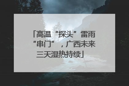 高温“探头”雷雨“串门”，广西未来三天湿热持续
