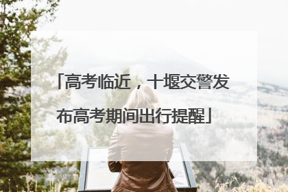 高考临近，十堰交警发布高考期间出行提醒