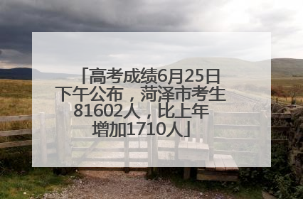 高考成绩6月25日下午公布，菏泽市考生81602人，比上年增加1710人