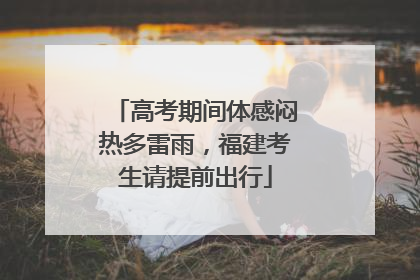 高考期间体感闷热多雷雨，福建考生请提前出行