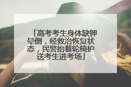 高考考生身体缺钾晕倒，经救治恢复状态，民警抬着轮椅护送考生进考场
