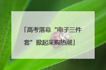 高考落幕“电子三件套”掀起采购热潮