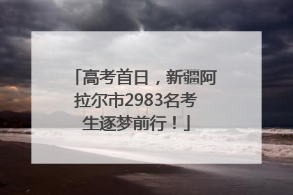 高考首日，新疆阿拉尔市2983名考生逐梦前行！