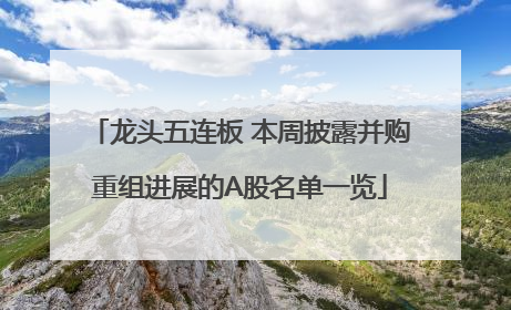 龙头五连板 本周披露并购重组进展的A股名单一览