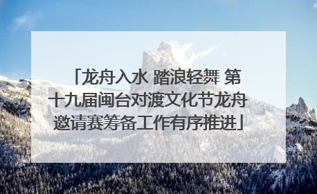 龙舟入水 踏浪轻舞 第十九届闽台对渡文化节龙舟邀请赛筹备工作有序推进