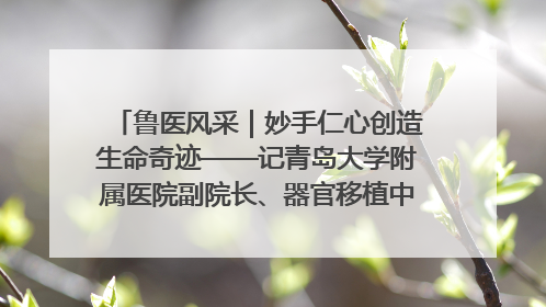 鲁医风采｜妙手仁心创造生命奇迹——记青岛大学附属医院副院长、器官移植中心主任、主任医师蔡金贞