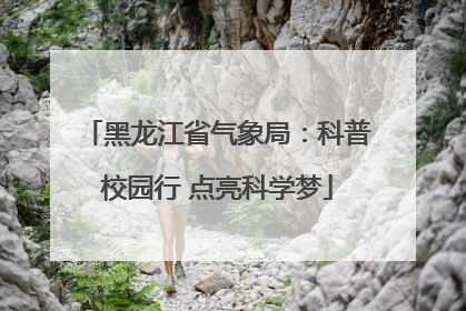 黑龙江省气象局：科普校园行 点亮科学梦