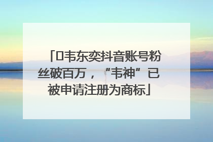 ﻿韦东奕抖音账号粉丝破百万，“韦神”已被申请注册为商标