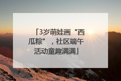 3岁萌娃画“西瓜粽”，社区端午活动童趣满满