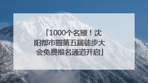 1000个名额！沈阳都市圈第五届徒步大会免费报名通道开启