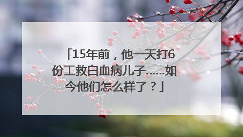 15年前，他一天打6份工救白血病儿子……如今他们怎么样了？