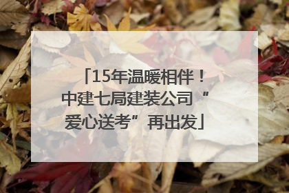 15年温暖相伴！中建七局建装公司“爱心送考”再出发