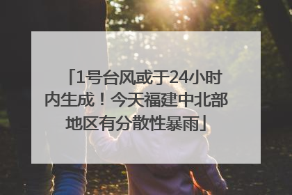 1号台风或于24小时内生成！今天福建中北部地区有分散性暴雨