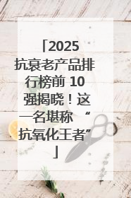 2025 抗衰老产品排行榜前 10 强揭晓！这一名堪称 “抗氧化王者”