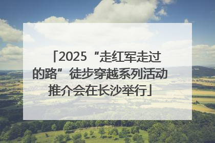 2025“走红军走过的路”徒步穿越系列活动推介会在长沙举行