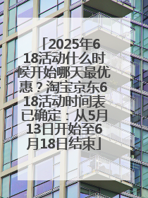 2025年618活动什么时候开始哪天最优惠？淘宝京东618活动时间表已确定：从5月13日开始至6月18日结束