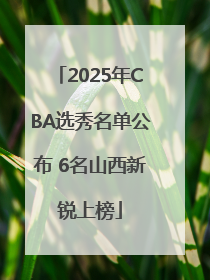 2025年CBA选秀名单公布 6名山西新锐上榜