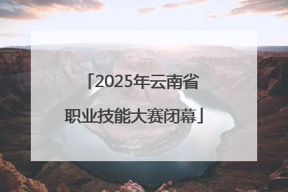 2025年云南省职业技能大赛闭幕