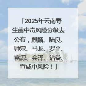 2025年云南野生菌中毒风险分级表公布，麒麟、陆良、师宗、马龙、罗平、富源、会泽、沾益、宣威中风险！