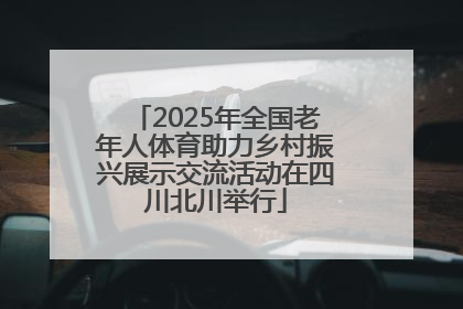 2025年全国老年人体育助力乡村振兴展示交流活动在四川北川举行