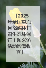 2025年全国重点网络媒体甘肃生态环保行主题采访活动圆满收官