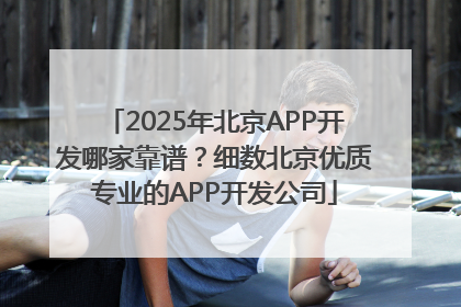 2025年北京APP开发哪家靠谱？细数北京优质专业的APP开发公司