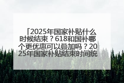 2025年国家补贴什么时候结束？618和国补哪个更优惠可以叠加吗？2025年国家补贴结束时间统一为12月31日