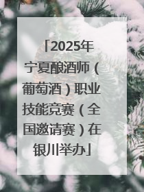 2025年宁夏酿酒师（葡萄酒）职业技能竞赛（全国邀请赛）在银川举办