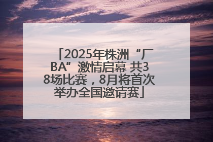 2025年株洲“厂BA”激情启幕 共38场比赛，8月将首次举办全国邀请赛
