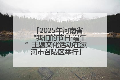 2025年河南省“我们的节日·端午”主题文化活动在漯河市召陵区举行