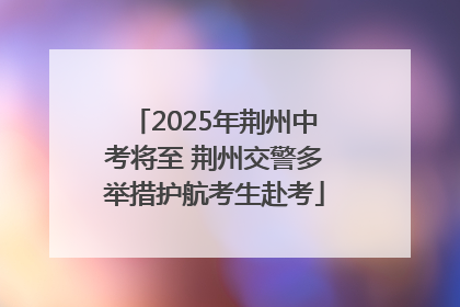 2025年荆州中考将至 荆州交警多举措护航考生赴考