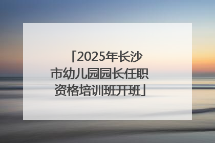 2025年长沙市幼儿园园长任职资格培训班开班