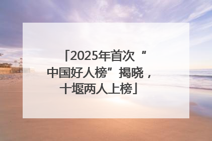 2025年首次“中国好人榜”揭晓，十堰两人上榜