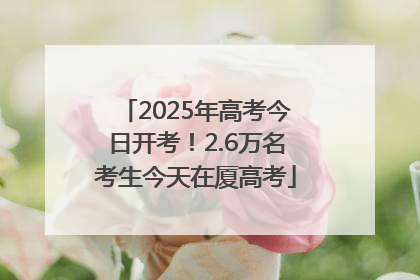 2025年高考今日开考！2.6万名考生今天在厦高考