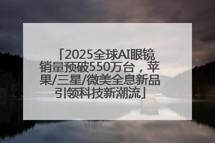 2025全球AI眼镜销量预破550万台，苹果/三星/微美全息新品引领科技新潮流