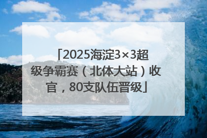 2025海淀3×3超级争霸赛（北体大站）收官，80支队伍晋级