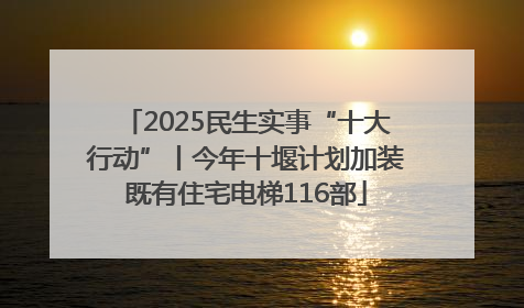 2025民生实事“十大行动”丨今年十堰计划加装既有住宅电梯116部