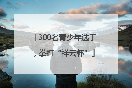300名青少年选手，拳打“祥云杯”