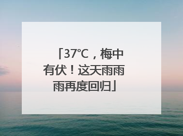 37℃，梅中有伏！这天雨雨雨再度回归