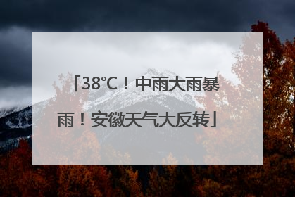 38℃！中雨大雨暴雨！安徽天气大反转