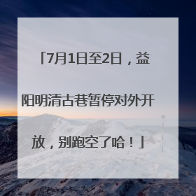 7月1日至2日，益阳明清古巷暂停对外开放，别跑空了哈！