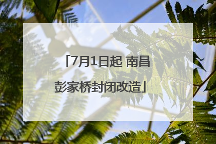 7月1日起 南昌彭家桥封闭改造