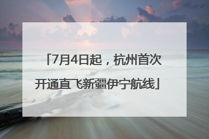 7月4日起，杭州首次开通直飞新疆伊宁航线
