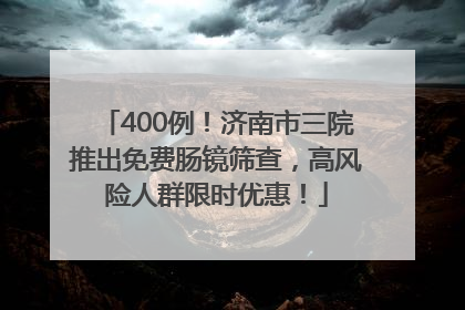 400例！济南市三院推出免费肠镜筛查，高风险人群限时优惠！