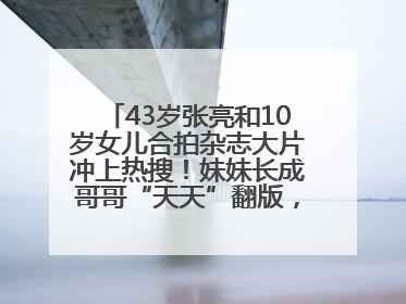 43岁张亮和10岁女儿合拍杂志大片冲上热搜！妹妹长成哥哥“天天”翻版，超模范十足