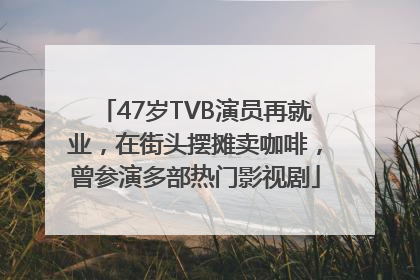 47岁TVB演员再就业，在街头摆摊卖咖啡，曾参演多部热门影视剧