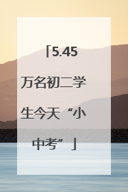 5.45万名初二学生今天“小中考”