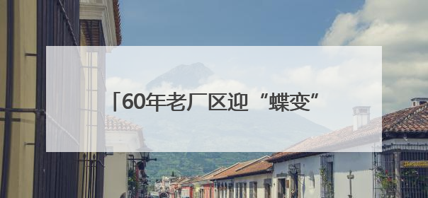 60年老厂区迎“蝶变”！海淀新添一处科创地标